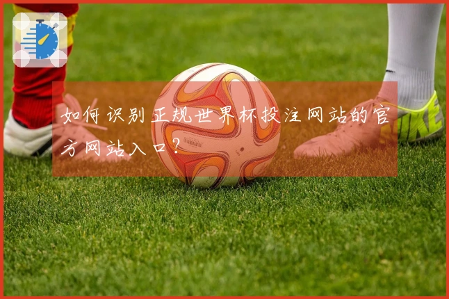 如何识别正规世界杯投注网站的官方网站入口？