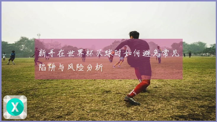 新手在世界杯买球时如何避免常见陷阱与风险分析