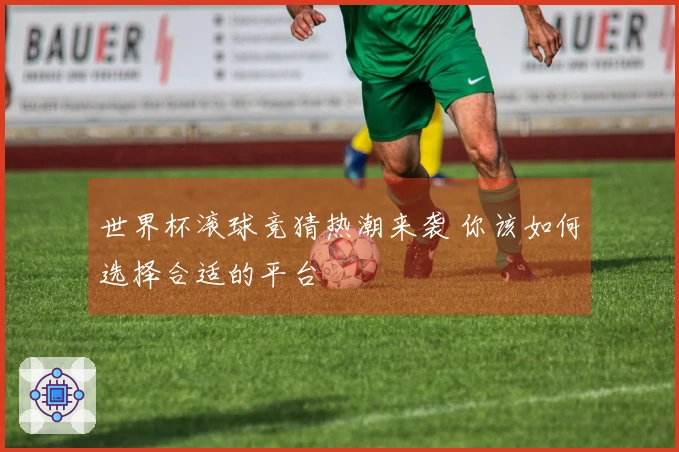 世界杯滚球竞猜热潮来袭 你该如何选择合适的平台