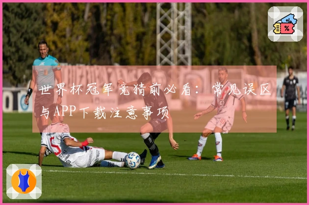 世界杯冠军竞猜前必看:常见误区与APP下载注意事项
