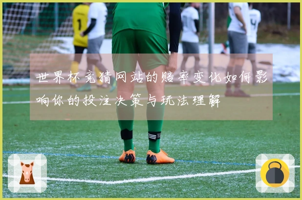 世界杯竞猜网站的赔率变化如何影响你的投注决策与玩法理解