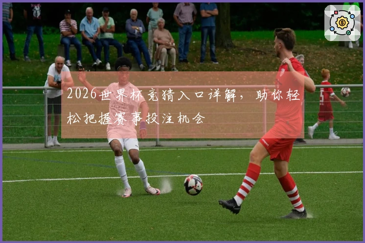 2026世界杯竞猜入口详解，助你轻松把握赛事投注机会