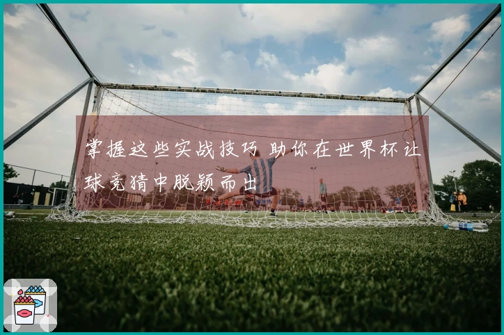 掌握这些实战技巧 助你在世界杯让球竞猜中脱颖而出