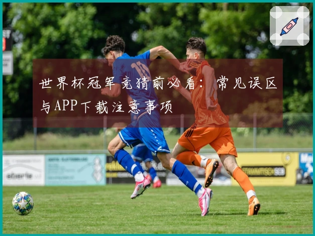 世界杯冠军竞猜前必看：常见误区与APP下载注意事项