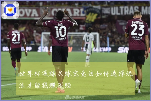 世界杯滚球买球究竟该如何选择玩法才能稳赚不赔